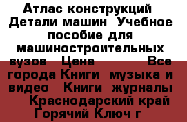 Атлас конструкций. Детали машин. Учебное пособие для машиностроительных вузов › Цена ­ 1 000 - Все города Книги, музыка и видео » Книги, журналы   . Краснодарский край,Горячий Ключ г.
